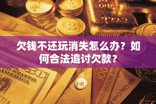 济南欠钱不还玩消失怎么办？如何合法追讨欠款？