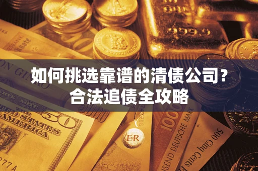 济南如何挑选靠谱的清债公司?合法追债全攻略 济南如何挑选靠谱的清债公司?合法追债全攻略
