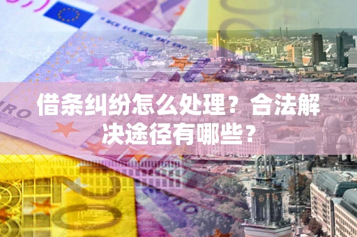 济南借条纠纷怎么处理？合法解决途径有哪些？