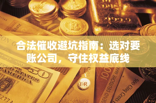 济南合法催收避坑指南：选对要账公司，守住权益底线