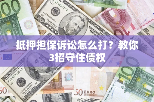 济南抵押担保诉讼怎么打？教你3招守住债权