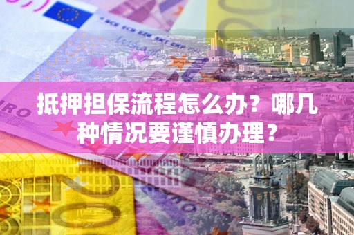 济南抵押担保流程怎么办？哪几种情况要谨慎办理？