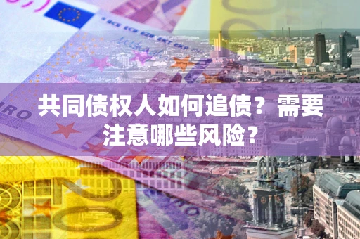 济南共同债权人如何追债？需要注意哪些风险？