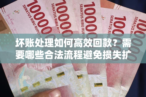 济南坏账处理如何高效回款？需要哪些合法流程避免损失扩大？