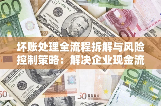 济南坏账处理全流程拆解与风险控制策略：解决企业现金流顽疾的实战指南