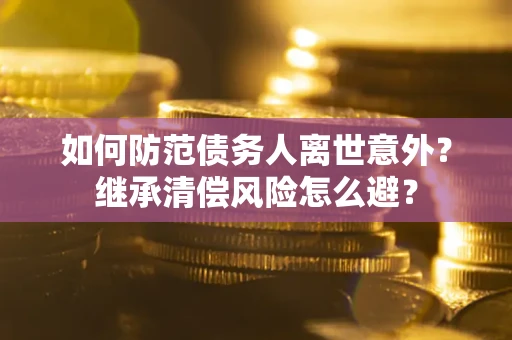 济南如何防范债务人离世意外？继承清偿风险怎么避？