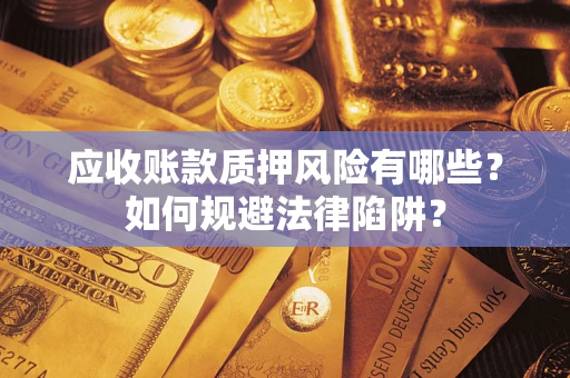 济南应收账款质押风险有哪些？如何规避法律陷阱？