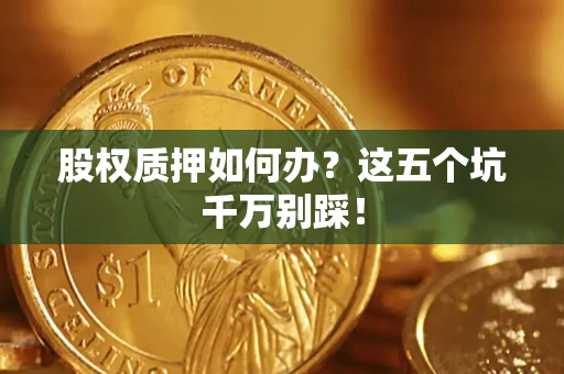 济南股权质押如何办？这五个坑千万别踩！