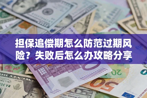 济南担保追偿期怎么防范过期风险？失败后怎么办攻略分享
