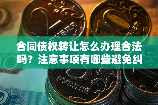 济南合同债权转让怎么办理合法吗？注意事项有哪些避免纠纷？