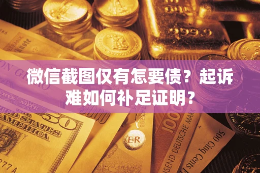 济南微信截图仅有怎要债？起诉难如何补足证明？