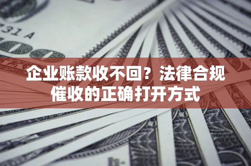 济南企业账款收不回？法律合规催收的正确打开方式