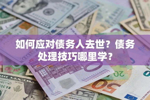 济南如何应对债务人去世？债务处理技巧哪里学？