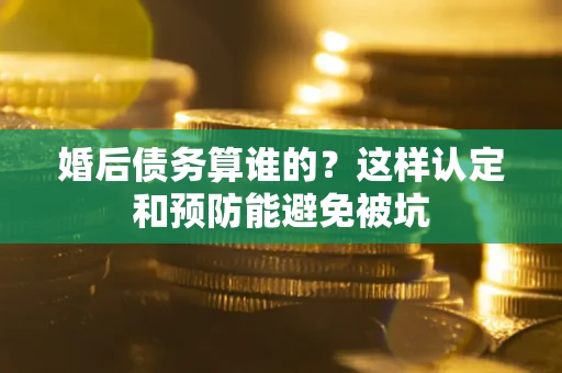 济南婚后债务算谁的？这样认定和预防能避免被坑