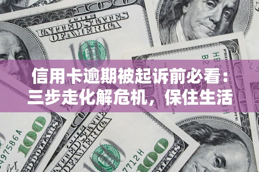 济南信用卡逾期被起诉前必看：三步走化解危机，保住生活尊严