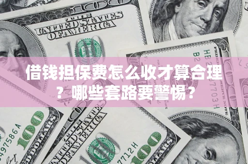 济南借钱担保费怎么收才算合理？哪些套路要警惕？