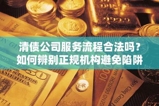 济南清债公司服务流程合法吗？如何辨别正规机构避免陷阱？
