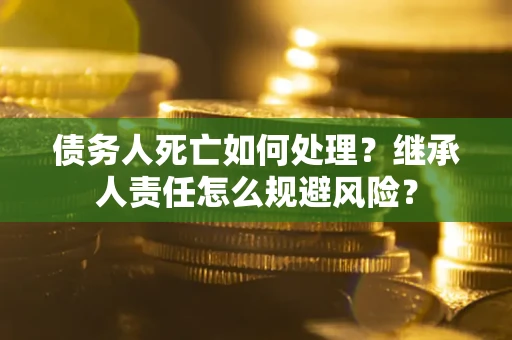 济南债务人死亡如何处理?继承人责任怎么规避风险? 济南债务人死亡如何处理?继承人责任怎么规避风险?
