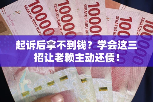 济南起诉后拿不到钱？学会这三招让老赖主动还债！