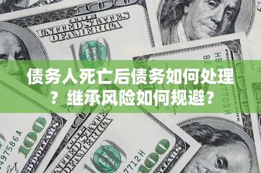 济南债务人死亡后债务如何处理？继承风险如何规避？