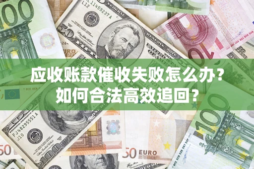济南应收账款催收失败怎么办？如何合法高效追回？
