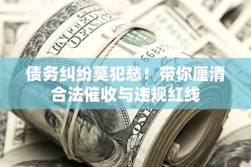 济南债务纠纷莫犯愁！带你厘清合法催收与违规红线