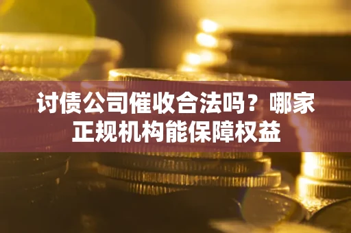 济南讨债公司催收合法吗？哪家正规机构能保障权益