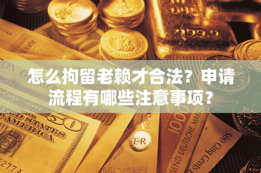 济南怎么拘留老赖才合法？申请流程有哪些注意事项？