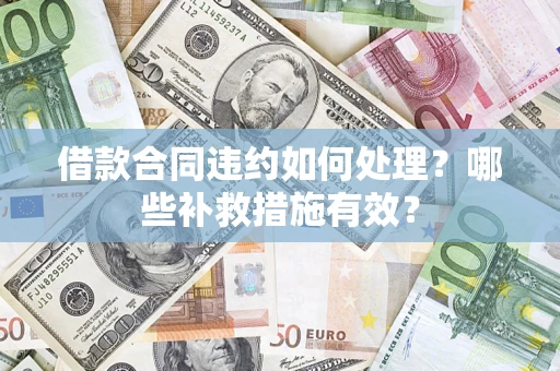 济南借款合同违约如何处理？哪些补救措施有效？