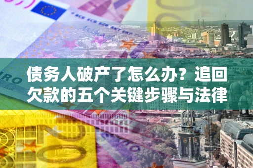 济南债务人破产了怎么办？追回欠款的五个关键步骤与法律策略