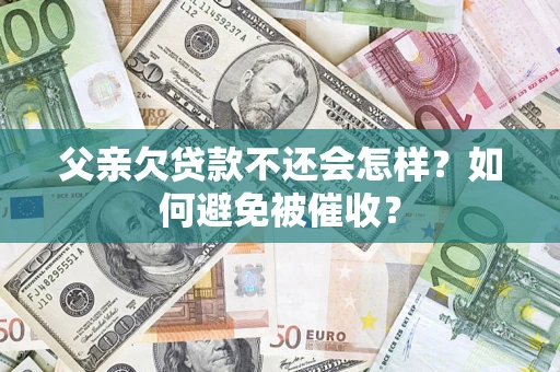 济南父亲欠贷款不还会怎样？如何避免被催收？