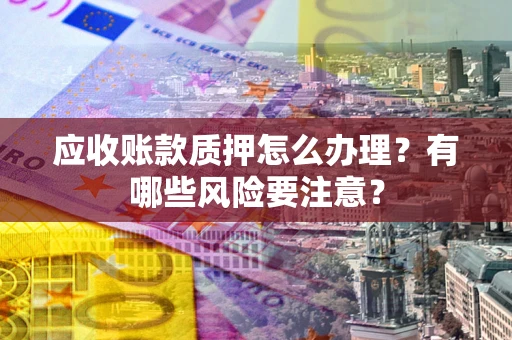 济南应收账款质押怎么办理？有哪些风险要注意？