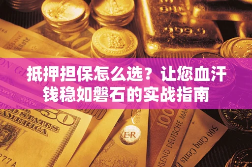 济南抵押担保怎么选？让您血汗钱稳如磐石的实战指南