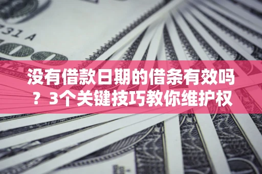 济南没有借款日期的借条有效吗？3个关键技巧教你维护权益