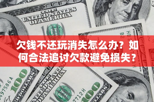 济南欠钱不还玩消失怎么办?如何合法追讨欠款避免损失? 济南欠钱不还玩消失怎么办?如何合法追讨欠款避免损失?