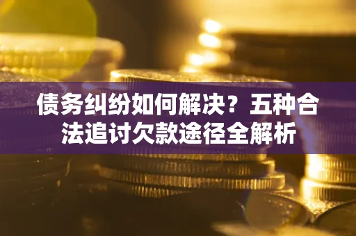 济南债务纠纷如何解决？五种合法追讨欠款途径全解析