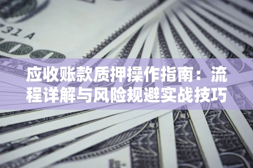 济南应收账款质押操作指南:流程详解与风险规避实战技巧 济南应收账款质押操作指南:流程详解与风险规避实战技巧