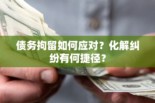 济南债务拘留如何应对？化解纠纷有何捷径？