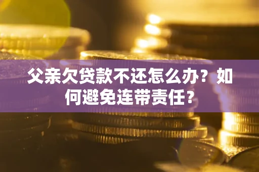 济南父亲欠贷款不还怎么办？如何避免连带责任？