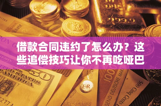 济南借款合同违约了怎么办？这些追偿技巧让你不再吃哑巴亏