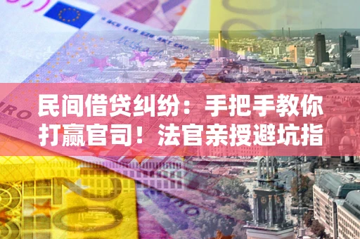 济南民间借贷纠纷：手把手教你打赢官司！法官亲授避坑指南