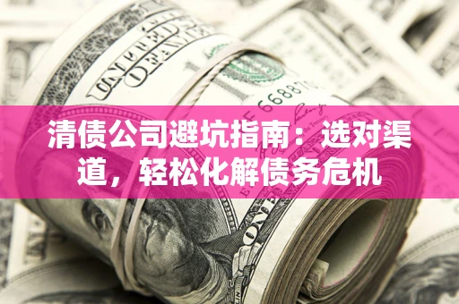 济南清债公司避坑指南：选对渠道，轻松化解债务危机