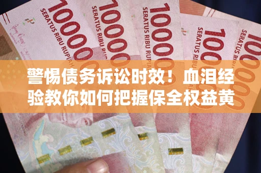济南警惕债务诉讼时效！血泪经验教你如何把握保全权益黄金期