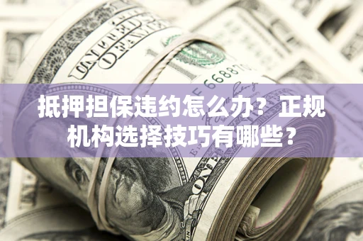 济南抵押担保违约怎么办？正规机构选择技巧有哪些？
