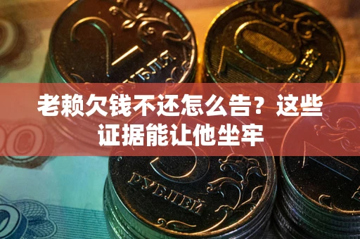 济南老赖欠钱不还怎么告？这些证据能让他坐牢