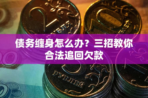 济南债务缠身怎么办？三招教你合法追回欠款