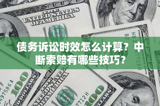 济南债务诉讼时效怎么计算？中断索赔有哪些技巧？