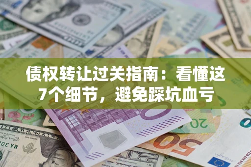 济南债权转让过关指南：看懂这7个细节，避免踩坑血亏