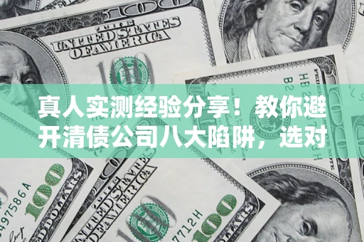 济南真人实测经验分享！教你避开清债公司八大陷阱，选对机构少走十年弯路