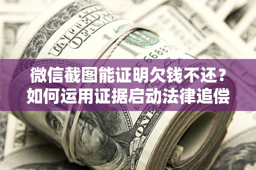 济南微信截图能证明欠钱不还？如何运用证据启动法律追偿程序？